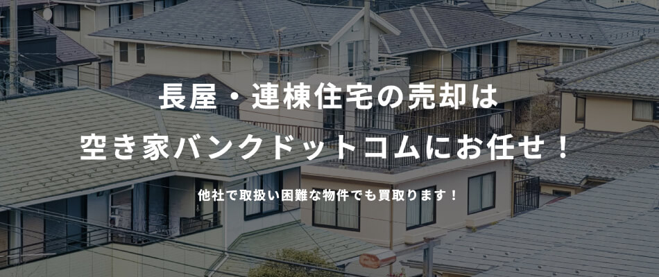 【長屋・連棟住宅】長屋・連棟住宅の売却は空き家バンクドットコムにお任せ！他社で取扱い困難な物件でも買取ります！