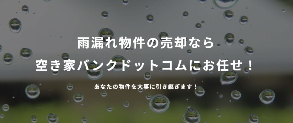 【雨漏り】雨漏れ物件の売却なら空き家バンクドットコムにお任せ！あなたの物件を大事に引き継ぎます！